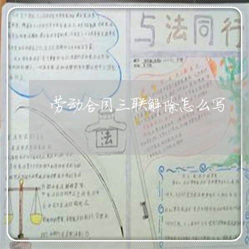 劳动合同三联解除怎么写/2023060551461 劳动合同三联解除怎么写/2023060551461
