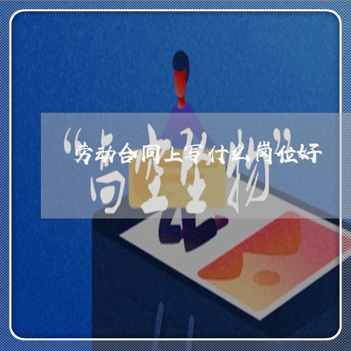 劳动合同上写什么岗位好/2023041727249