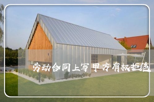 劳动合同上写甲方有权拒绝/2023042294137