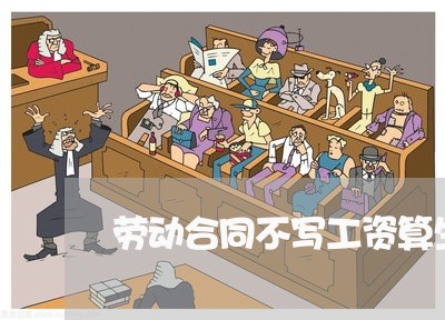 劳动合同不写工资算生效吗/2023060591716