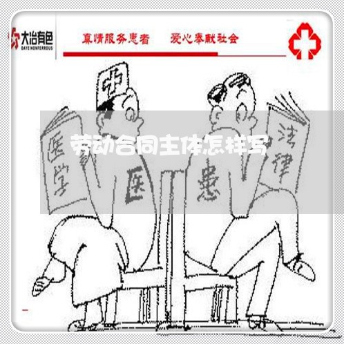 劳动合同主体怎样写/2023011662603 劳动合同主体怎样写/2023011662603