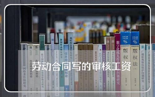 劳动合同写的审核工资/2023040386757