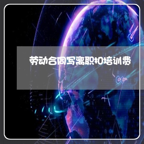 劳动合同写离职扣培训费/2023060492603 劳动合同写离职扣培训费/2023060492603