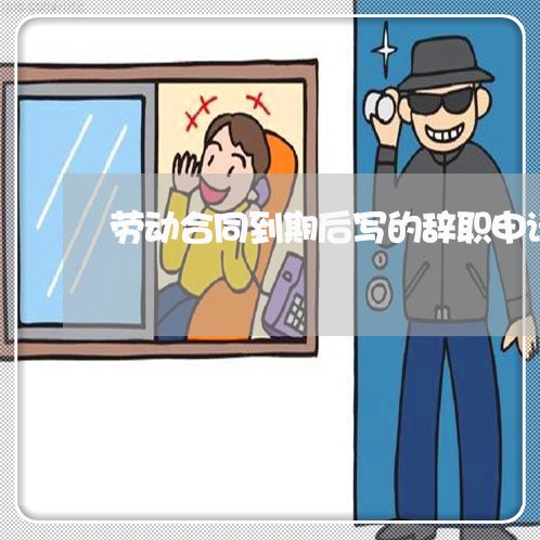 劳动合同到期后写的辞职申请表/2023061682704
