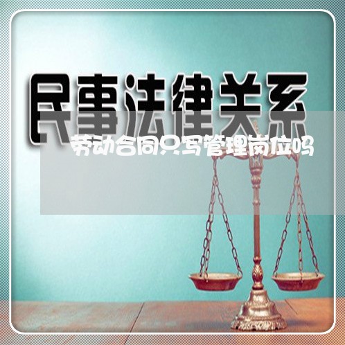 劳动合同只写管理岗位吗/2023041460415
