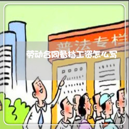 劳动合同备档工资怎么写/2023042141473 劳动合同备档工资怎么写/2023042141473