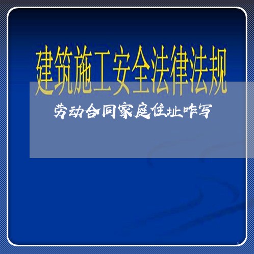 劳动合同家庭住址咋写/2023041129360 劳动合同家庭住址咋写/2023041129360