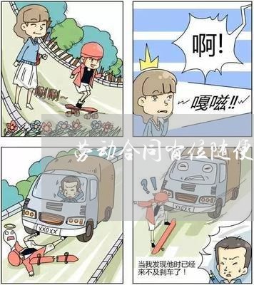 劳动合同岗位随便写嘛/2023022728492