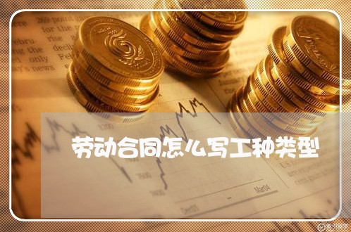 劳动合同怎么写工种类型/2023041359260 劳动合同怎么写工种类型/2023041359260