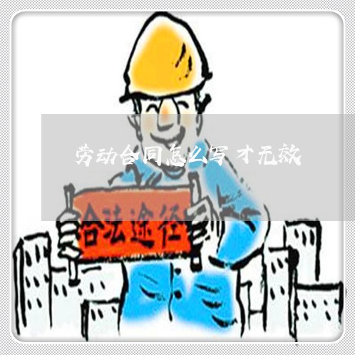 劳动合同怎么写才无效/2023022713037