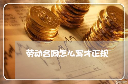 劳动合同怎么写才正规/2023040307240 劳动合同怎么写才正规/2023040307240