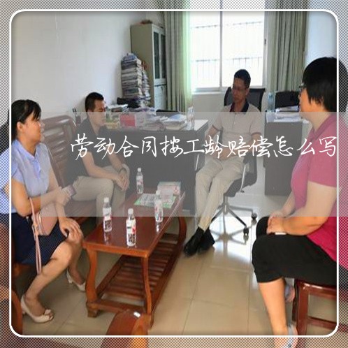 劳动合同按工龄赔偿怎么写/2023042104836 劳动合同按工龄赔偿怎么写/2023042104836