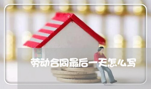 劳动合同最后一天怎么写/2023060137270
