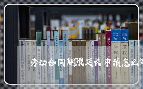 劳动合同期限延长申请怎么写/2023060665929 劳动合同期限延长申请怎么写/2023060665929