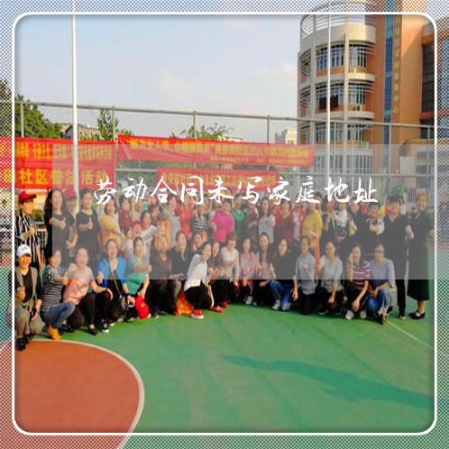 劳动合同未写家庭地址/2023022629382 劳动合同未写家庭地址/2023022629382