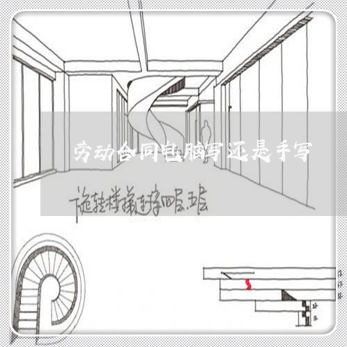 劳动合同电脑写还是手写/2023022665258 劳动合同电脑写还是手写/2023022665258