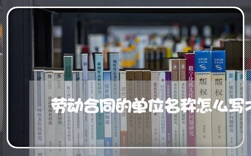 劳动合同的单位名称怎么写才正确/2023061685815