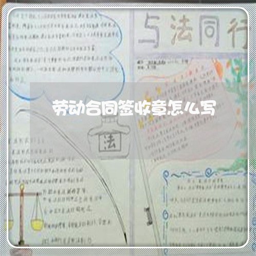 劳动合同签收章怎么写/2023022638463 劳动合同签收章怎么写/2023022638463