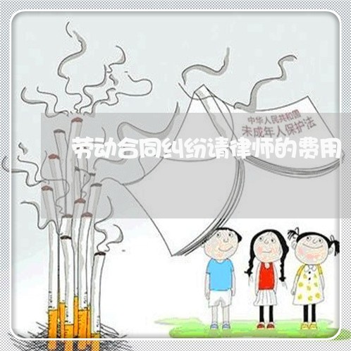 劳动合同纠纷请律师的费用