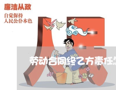 劳动合同终乙方责任怎么写/2023041369694