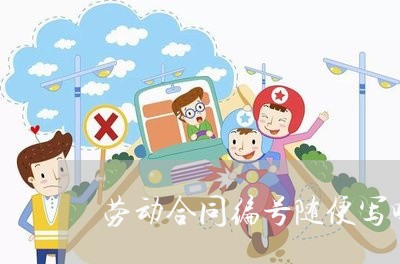 劳动合同编号随便写吗/2023022727141