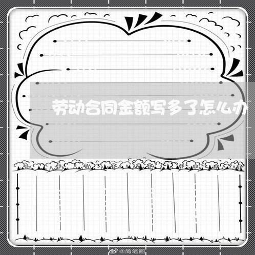 劳动合同金额写多了怎么办/2023060306136
