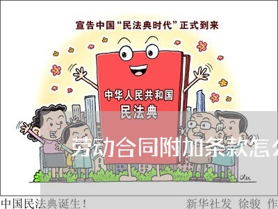 劳动合同附加条款怎么写 劳动合同附加条款怎么写