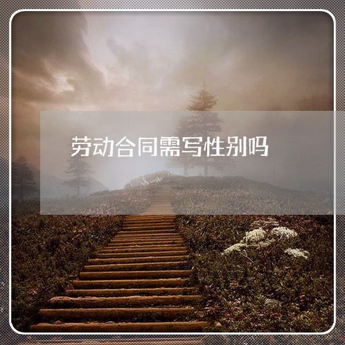 劳动合同需写性别吗/2023011672795 劳动合同需写性别吗/2023011672795