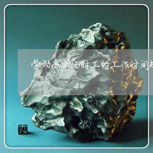劳动法上临时工的工作时间规定 劳动法上临时工的工作时间规定