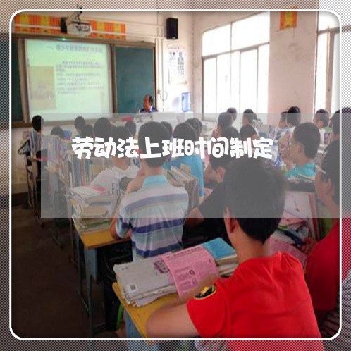 劳动法上班时间制定 劳动法上班时间制定