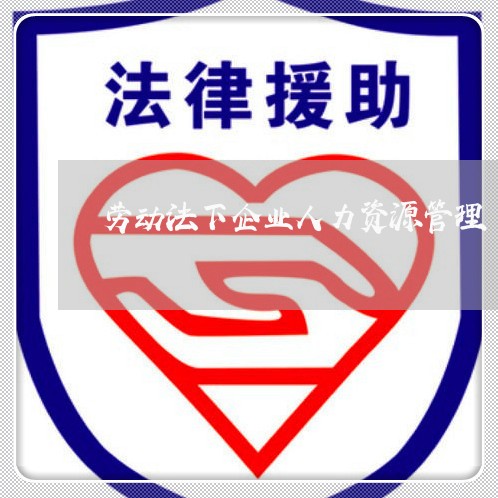 劳动法下企业人力资源管理 劳动法下企业人力资源管理