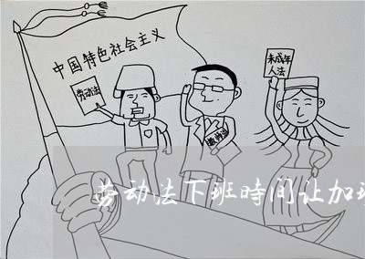 劳动法下班时间让加班 劳动法下班时间让加班