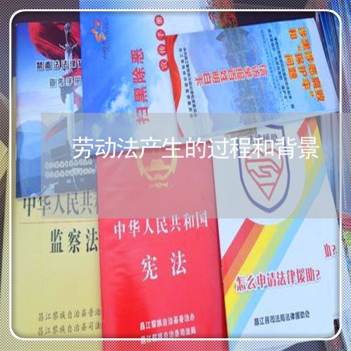 劳动法产生的过程和背景 劳动法产生的过程和背景