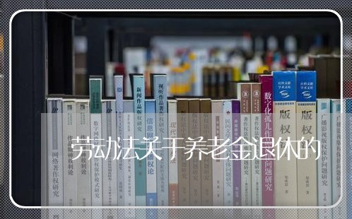 劳动法关于养老金退休的