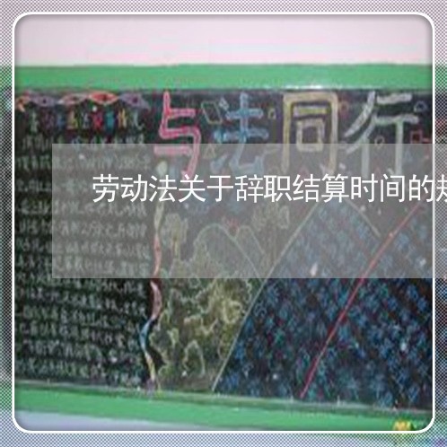 劳动法关于辞职结算时间的规定 劳动法关于辞职结算时间的规定