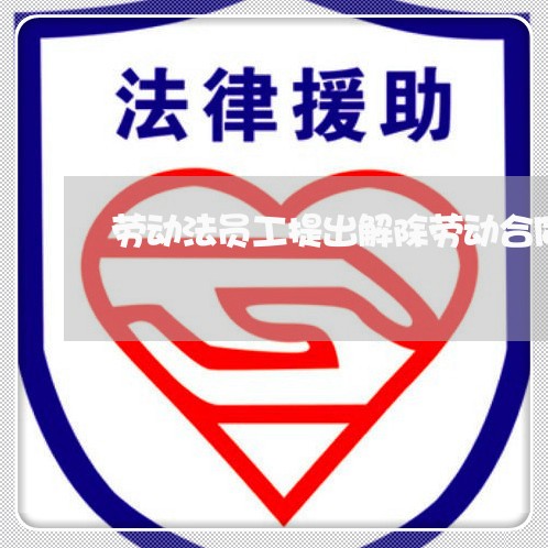 劳动法员工提出解除劳动合同 劳动法员工提出解除劳动合同