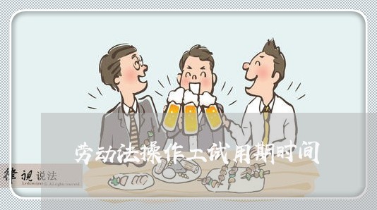 劳动法操作工试用期时间 劳动法操作工试用期时间