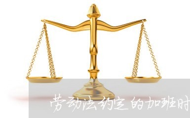 劳动法约定的加班时间 劳动法约定的加班时间