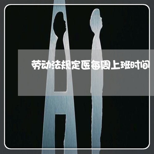 劳动法规定医每周上班时间 劳动法规定医每周上班时间