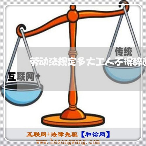 劳动法规定多大工人不得辞退 劳动法规定多大工人不得辞退