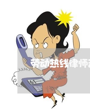 劳动热线律师咨询服务电话/2023060349351