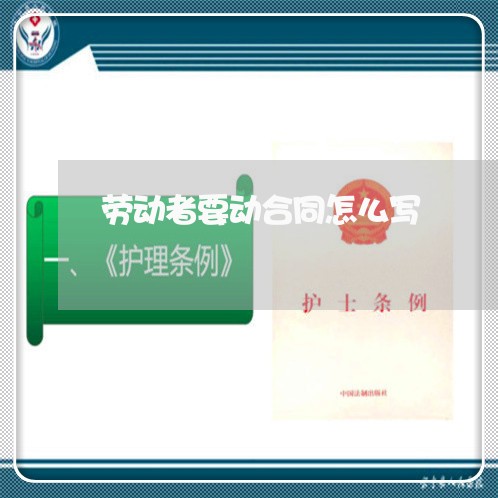 劳动者要动合同怎么写/2023041524150 劳动者要动合同怎么写/2023041524150