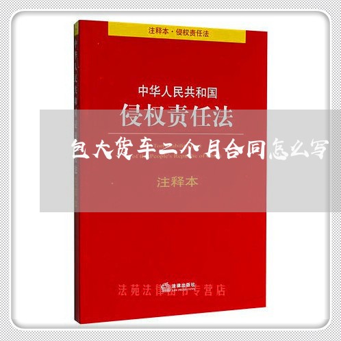 包大货车二个月合同怎么写/2023061693504 包大货车二个月合同怎么写/2023061693504
