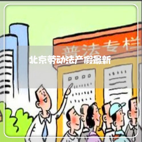 北京劳动法产假最新/2023031742504 北京劳动法产假最新/2023031742504