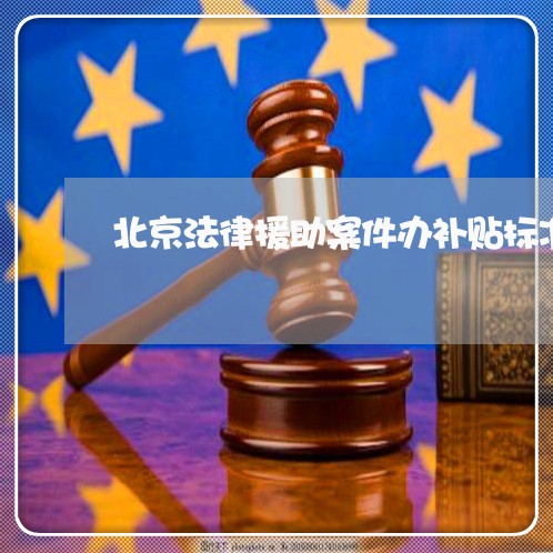 北京法律援助案件办补贴标准 北京法律援助案件办补贴标准