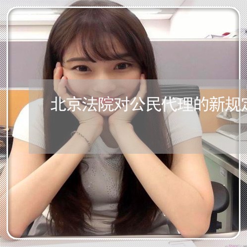 北京法院对公民代理的新规定 北京法院对公民代理的新规定