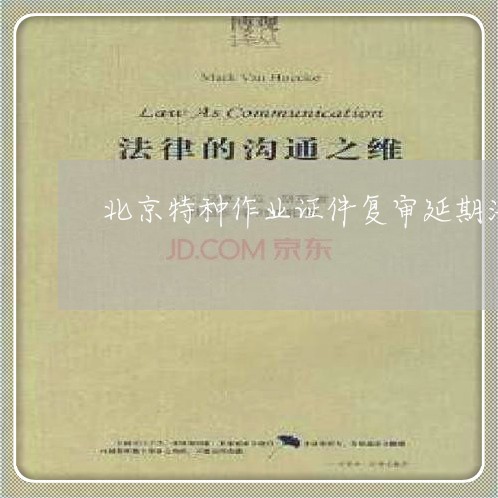 北京特种作业证件复审延期法规 北京特种作业证件复审延期法规