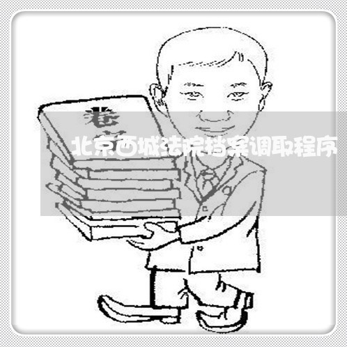 北京西城法院档案调取程序 北京西城法院档案调取程序