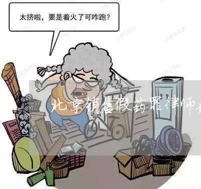 北京销售假药罪律师在线咨询/2023031769270