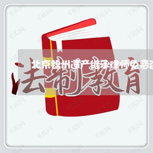 北京锦州遗产继承律师免费咨询/2023031736049